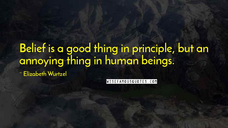 Elizabeth Wurtzel Quotes: Belief is a good thing in principle, but an annoying thing in human beings.