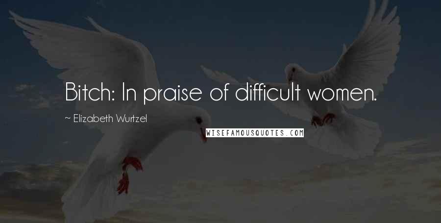 Elizabeth Wurtzel Quotes: Bitch: In praise of difficult women.