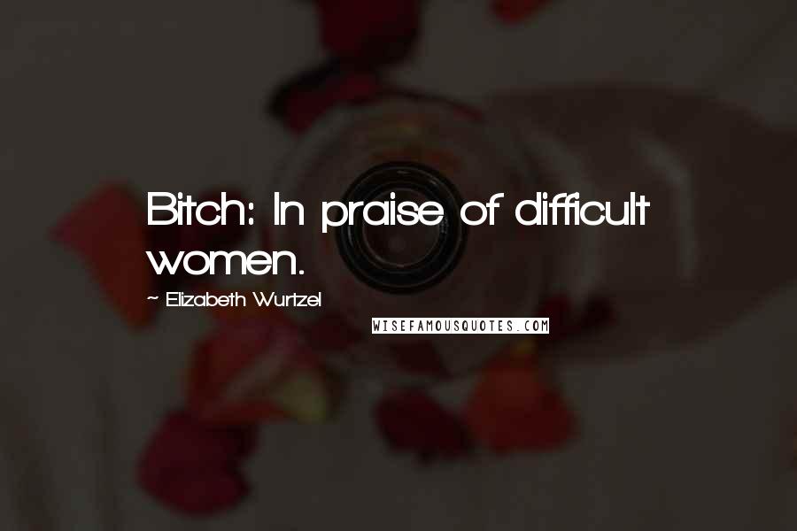 Elizabeth Wurtzel Quotes: Bitch: In praise of difficult women.