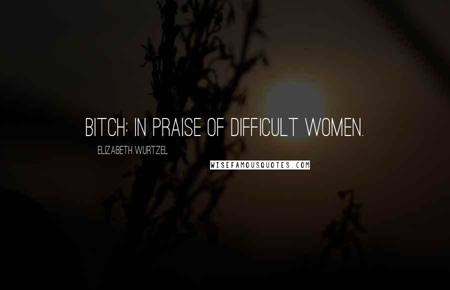 Elizabeth Wurtzel Quotes: Bitch: In praise of difficult women.