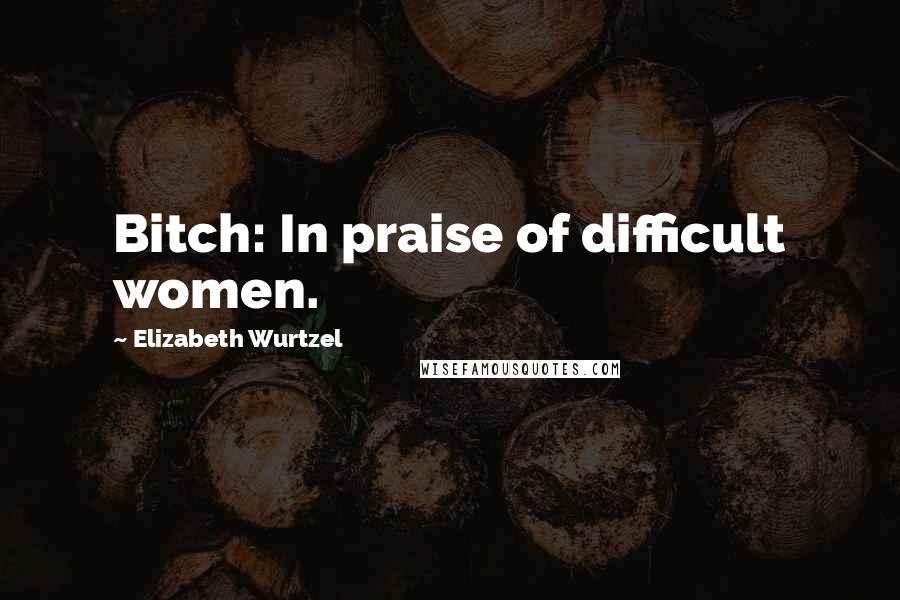 Elizabeth Wurtzel Quotes: Bitch: In praise of difficult women.