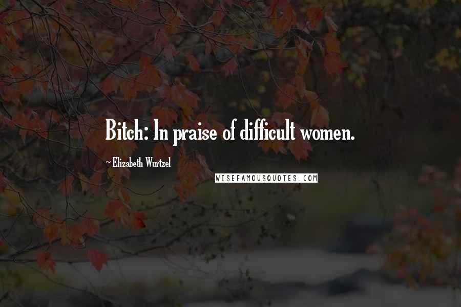 Elizabeth Wurtzel Quotes: Bitch: In praise of difficult women.