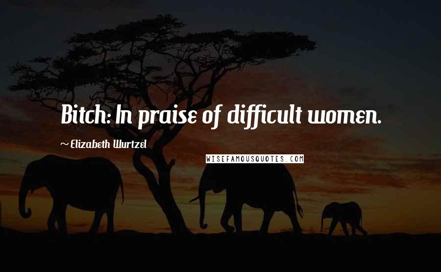 Elizabeth Wurtzel Quotes: Bitch: In praise of difficult women.