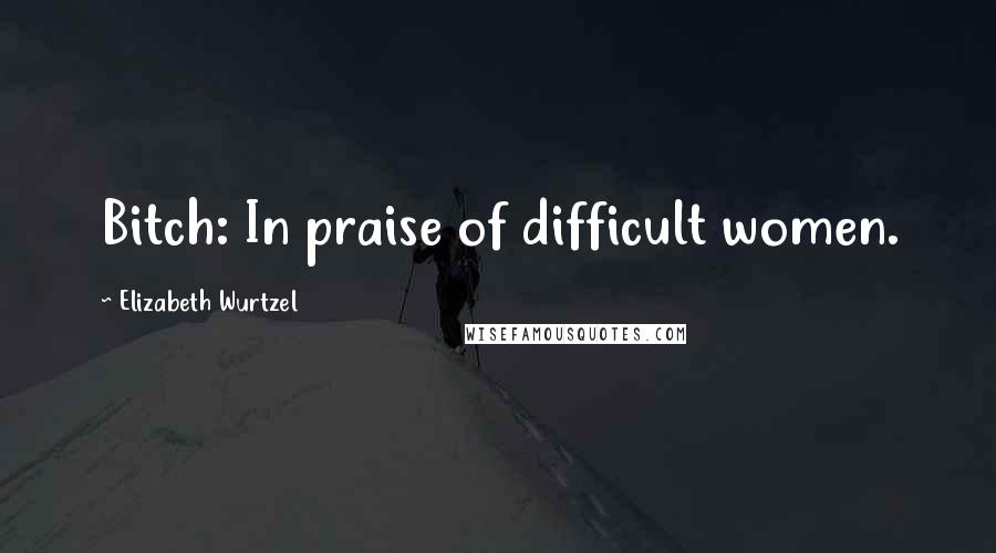 Elizabeth Wurtzel Quotes: Bitch: In praise of difficult women.