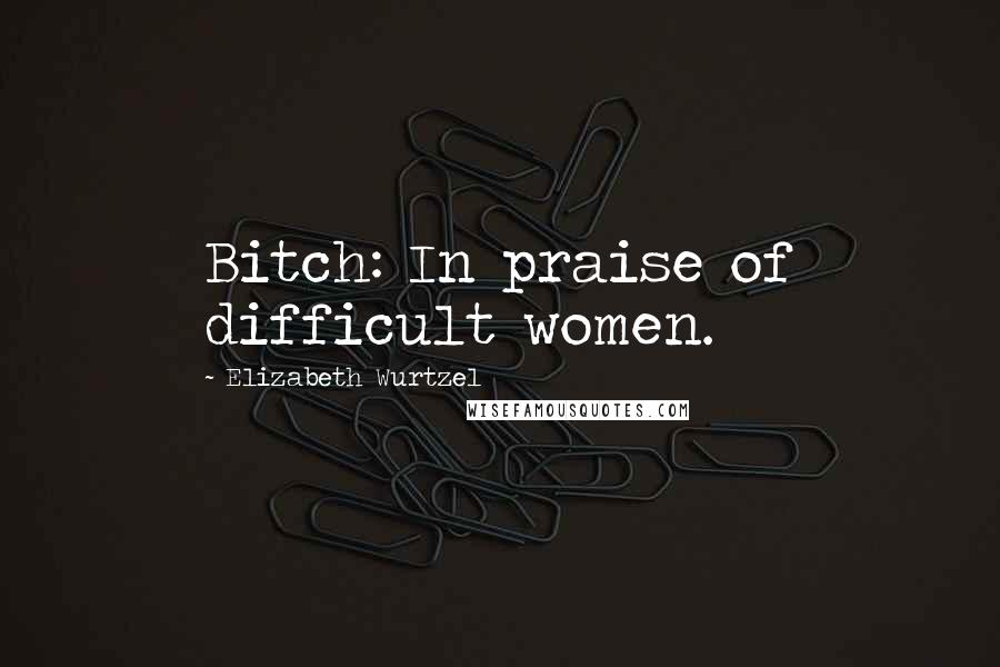 Elizabeth Wurtzel Quotes: Bitch: In praise of difficult women.