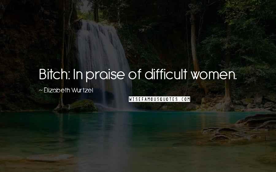 Elizabeth Wurtzel Quotes: Bitch: In praise of difficult women.