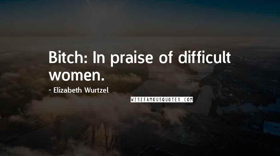 Elizabeth Wurtzel Quotes: Bitch: In praise of difficult women.