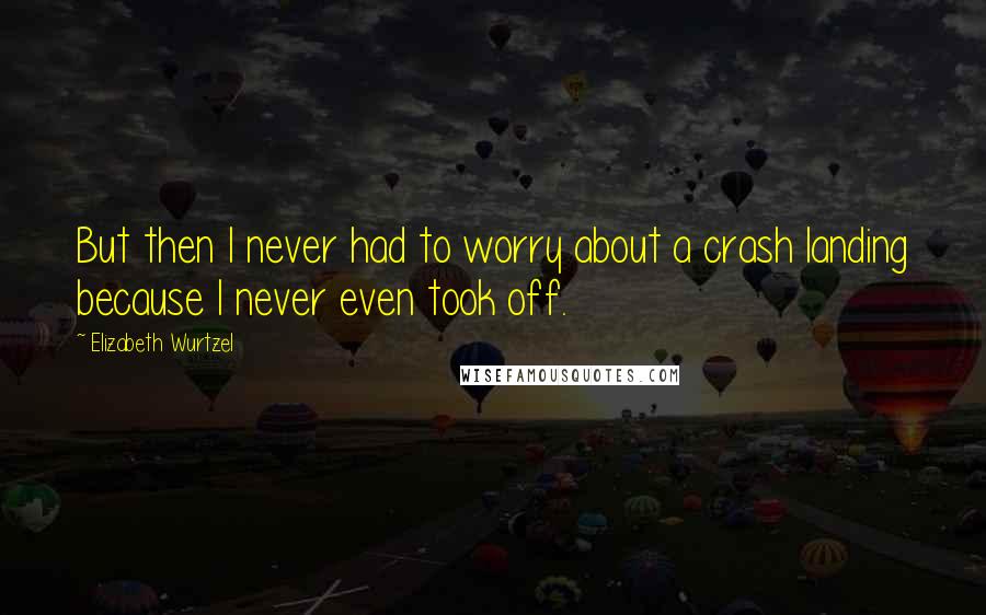 Elizabeth Wurtzel Quotes: But then I never had to worry about a crash landing because I never even took off.