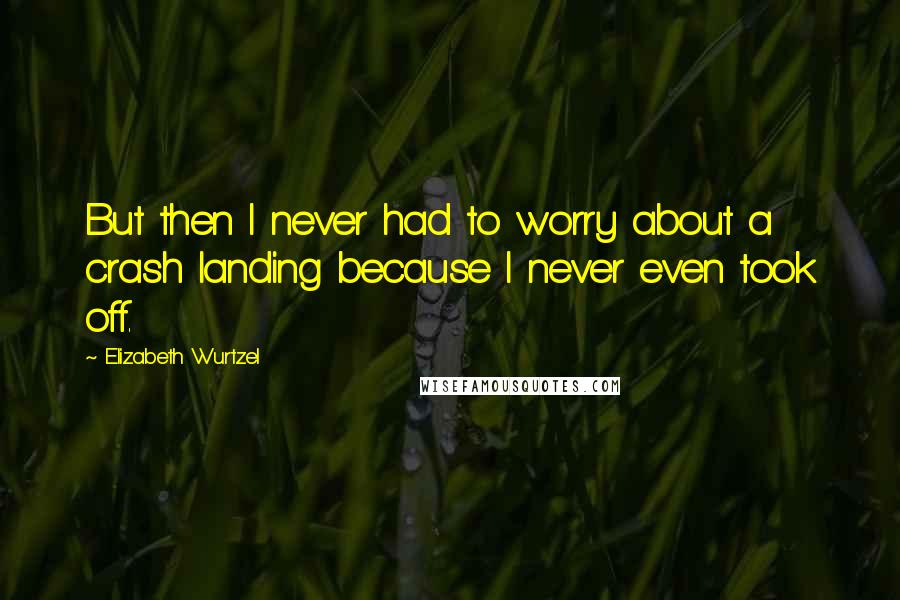 Elizabeth Wurtzel Quotes: But then I never had to worry about a crash landing because I never even took off.