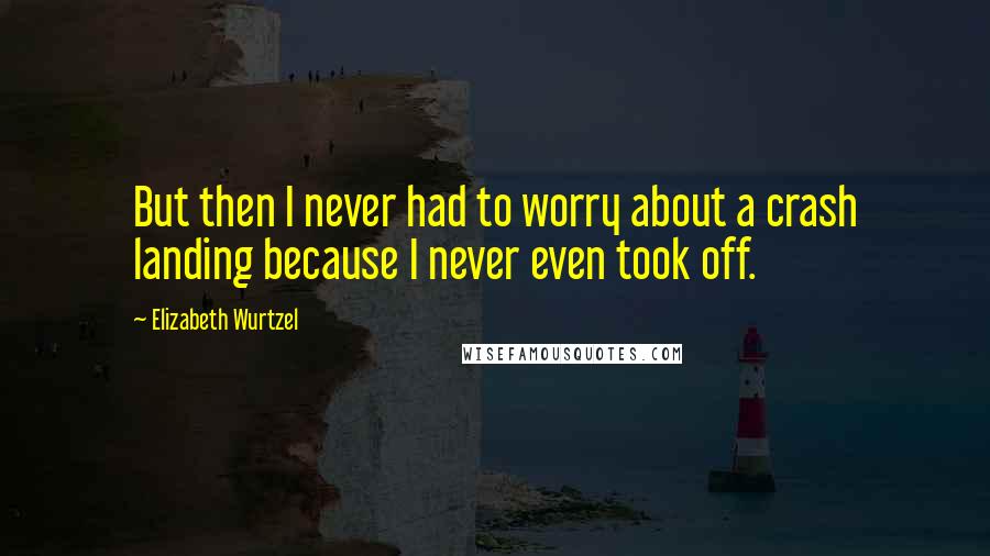 Elizabeth Wurtzel Quotes: But then I never had to worry about a crash landing because I never even took off.