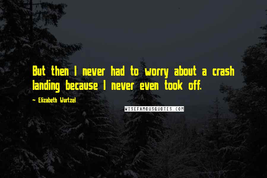 Elizabeth Wurtzel Quotes: But then I never had to worry about a crash landing because I never even took off.