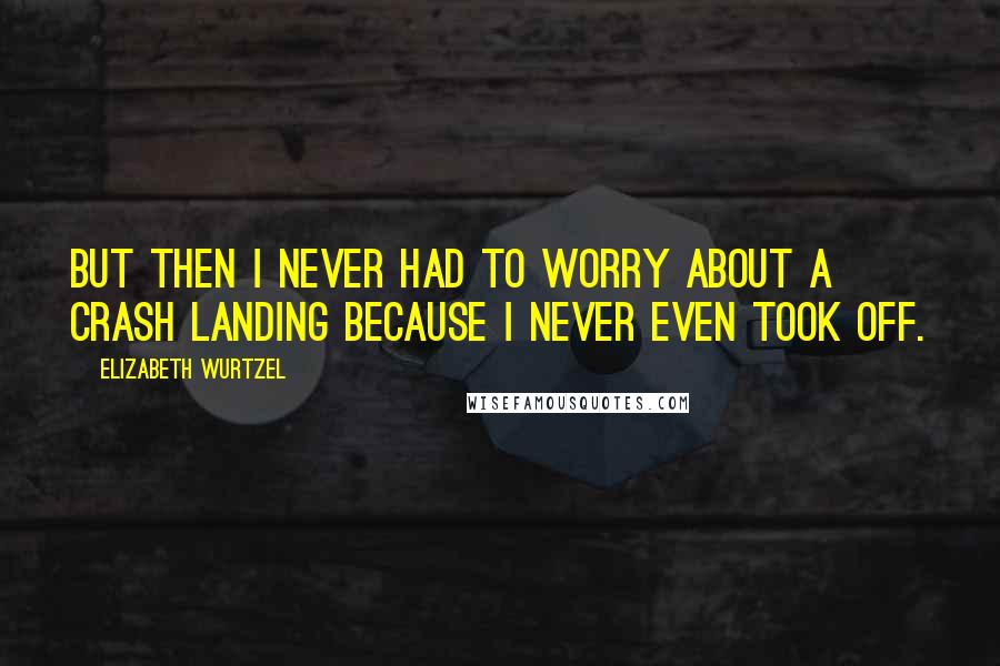 Elizabeth Wurtzel Quotes: But then I never had to worry about a crash landing because I never even took off.