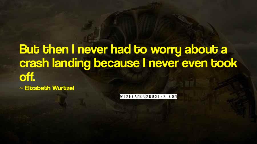 Elizabeth Wurtzel Quotes: But then I never had to worry about a crash landing because I never even took off.