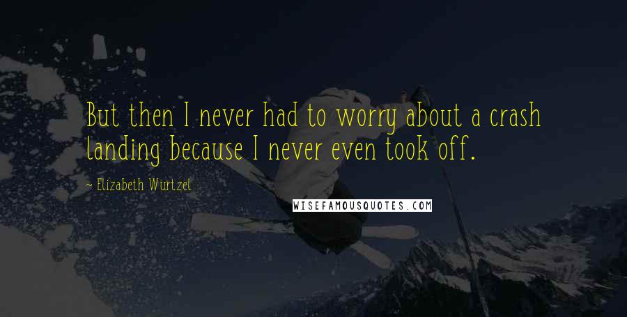 Elizabeth Wurtzel Quotes: But then I never had to worry about a crash landing because I never even took off.