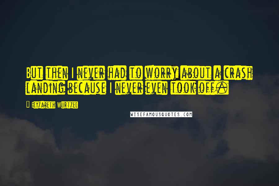 Elizabeth Wurtzel Quotes: But then I never had to worry about a crash landing because I never even took off.