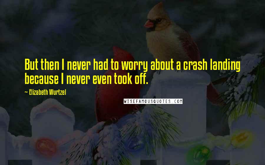 Elizabeth Wurtzel Quotes: But then I never had to worry about a crash landing because I never even took off.