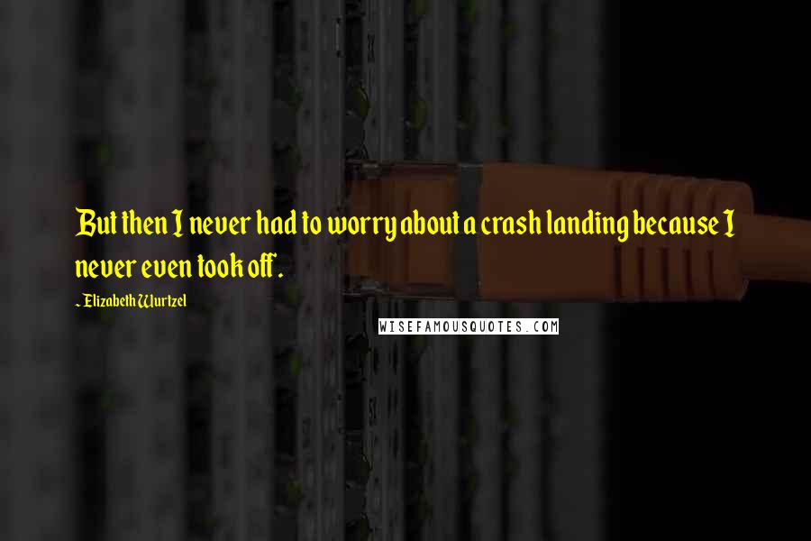 Elizabeth Wurtzel Quotes: But then I never had to worry about a crash landing because I never even took off.