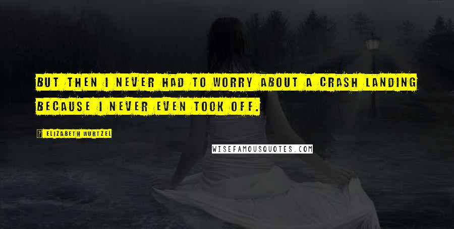 Elizabeth Wurtzel Quotes: But then I never had to worry about a crash landing because I never even took off.