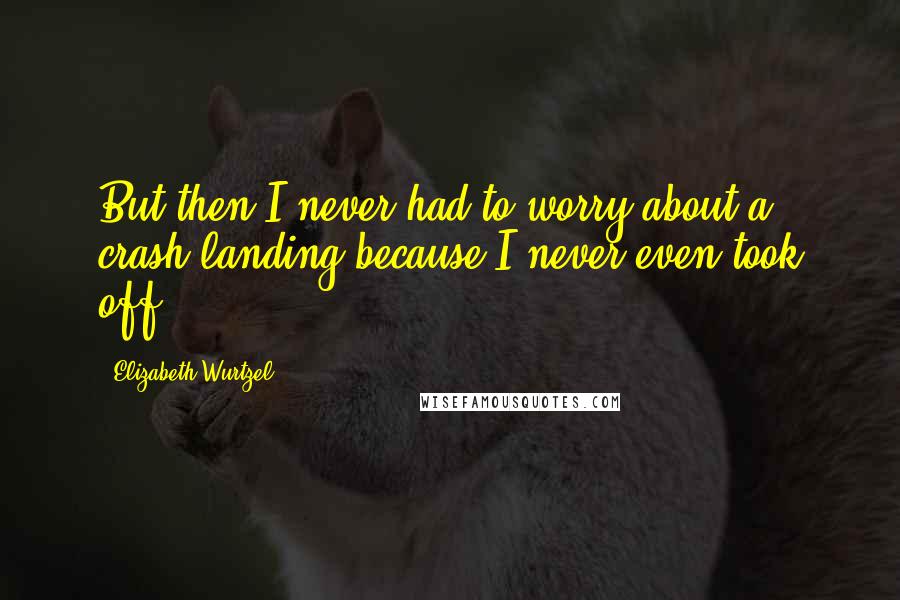 Elizabeth Wurtzel Quotes: But then I never had to worry about a crash landing because I never even took off.