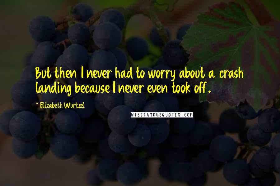 Elizabeth Wurtzel Quotes: But then I never had to worry about a crash landing because I never even took off.