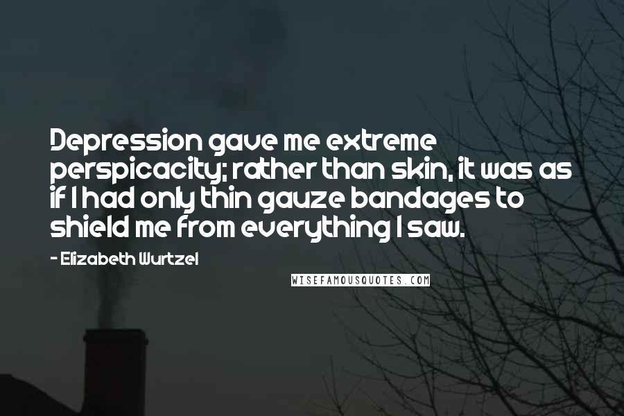 Elizabeth Wurtzel Quotes: Depression gave me extreme perspicacity; rather than skin, it was as if I had only thin gauze bandages to shield me from everything I saw.