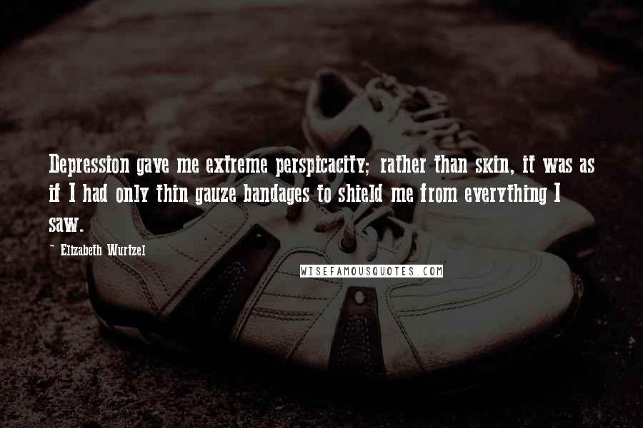 Elizabeth Wurtzel Quotes: Depression gave me extreme perspicacity; rather than skin, it was as if I had only thin gauze bandages to shield me from everything I saw.