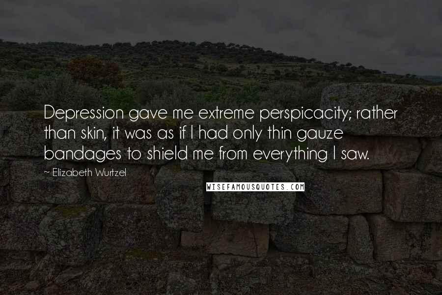 Elizabeth Wurtzel Quotes: Depression gave me extreme perspicacity; rather than skin, it was as if I had only thin gauze bandages to shield me from everything I saw.