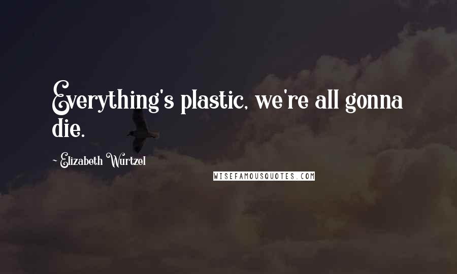 Elizabeth Wurtzel Quotes: Everything's plastic, we're all gonna die.