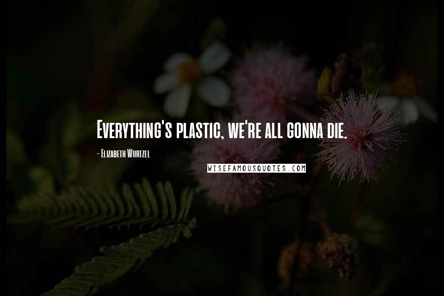 Elizabeth Wurtzel Quotes: Everything's plastic, we're all gonna die.