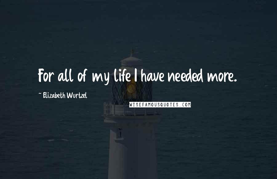 Elizabeth Wurtzel Quotes: For all of my life I have needed more.