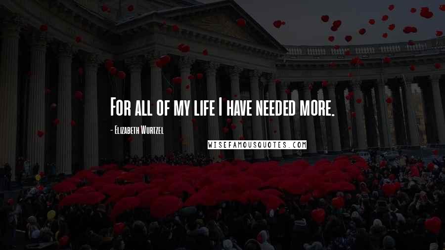 Elizabeth Wurtzel Quotes: For all of my life I have needed more.