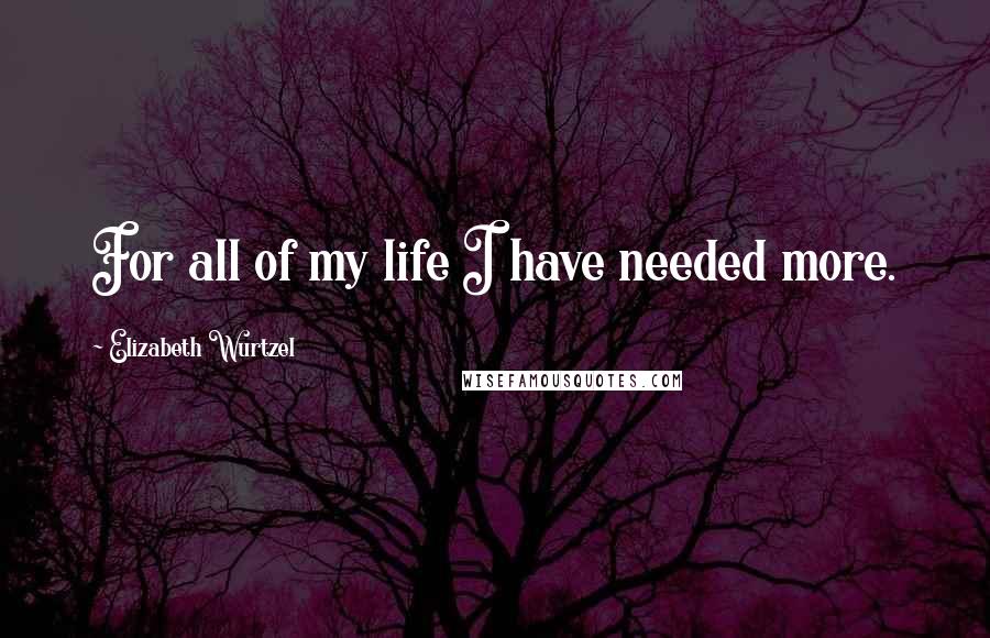 Elizabeth Wurtzel Quotes: For all of my life I have needed more.