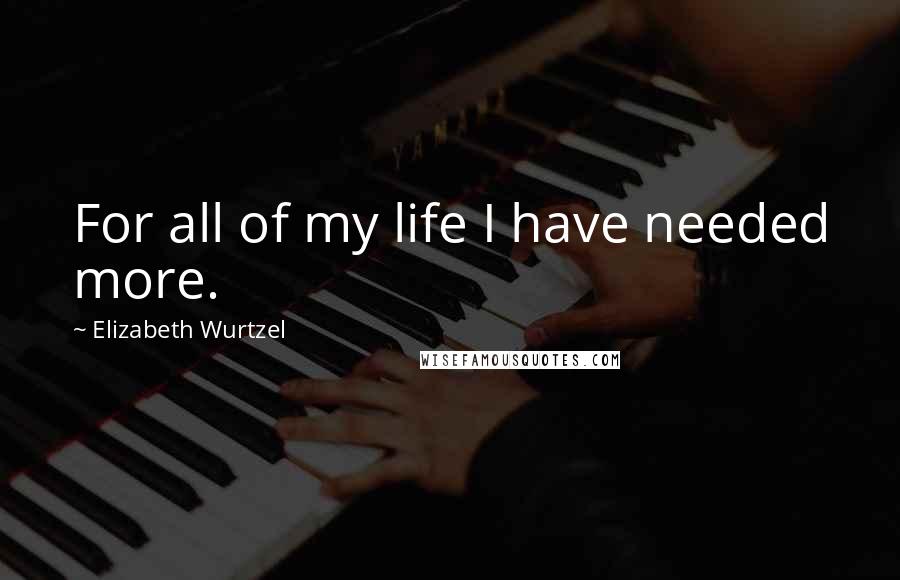 Elizabeth Wurtzel Quotes: For all of my life I have needed more.