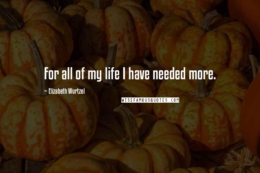 Elizabeth Wurtzel Quotes: For all of my life I have needed more.
