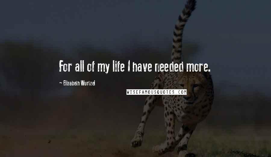 Elizabeth Wurtzel Quotes: For all of my life I have needed more.