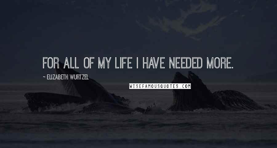 Elizabeth Wurtzel Quotes: For all of my life I have needed more.