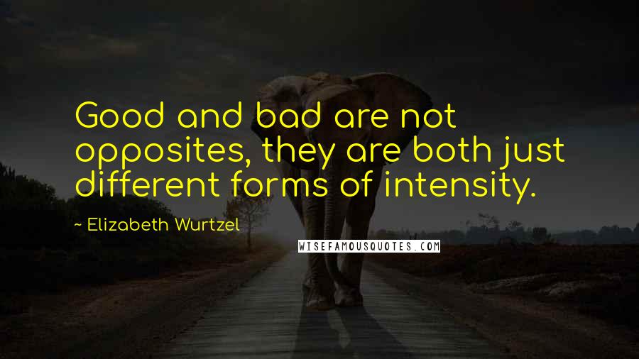 Elizabeth Wurtzel Quotes: Good and bad are not opposites, they are both just different forms of intensity.