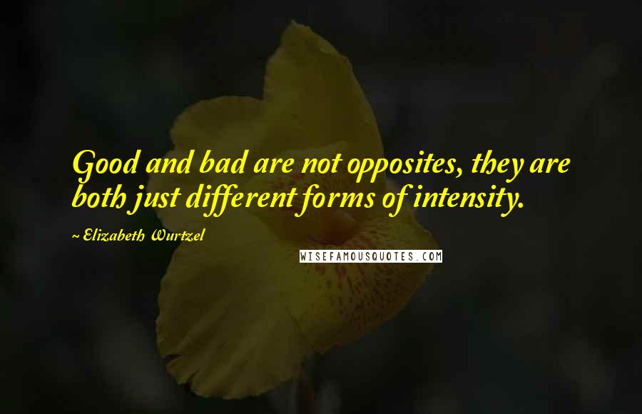 Elizabeth Wurtzel Quotes: Good and bad are not opposites, they are both just different forms of intensity.