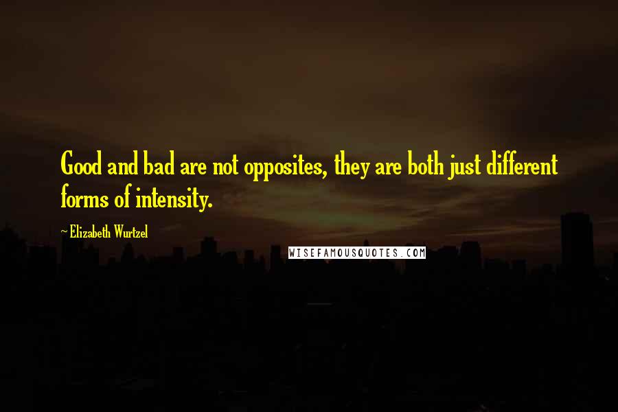 Elizabeth Wurtzel Quotes: Good and bad are not opposites, they are both just different forms of intensity.