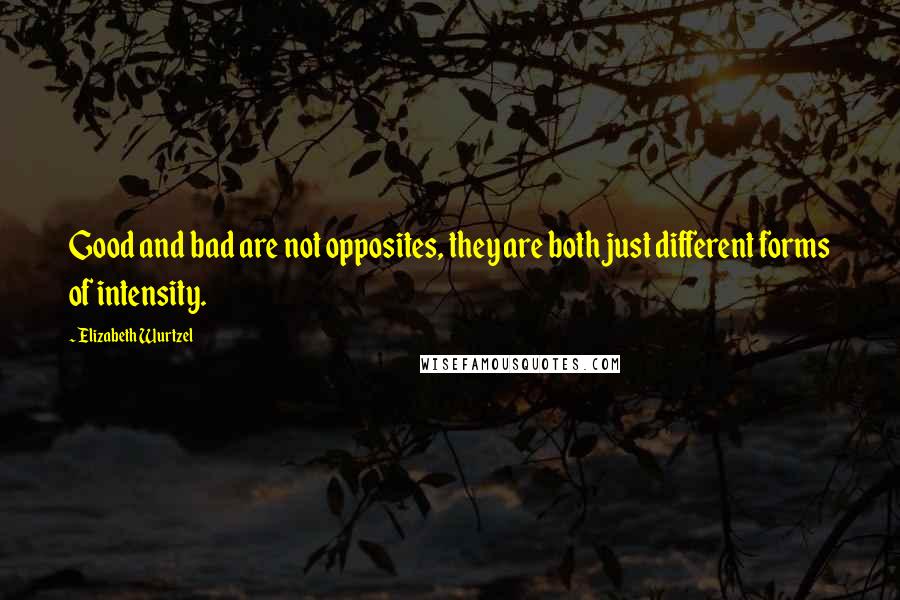 Elizabeth Wurtzel Quotes: Good and bad are not opposites, they are both just different forms of intensity.