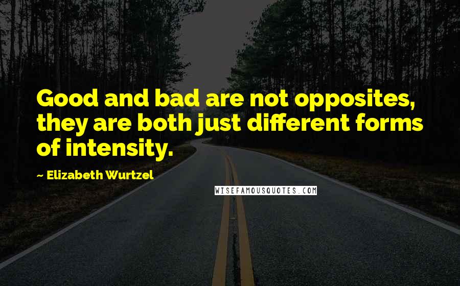 Elizabeth Wurtzel Quotes: Good and bad are not opposites, they are both just different forms of intensity.