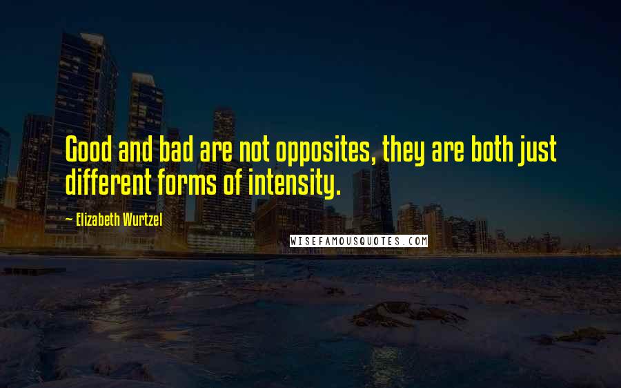 Elizabeth Wurtzel Quotes: Good and bad are not opposites, they are both just different forms of intensity.