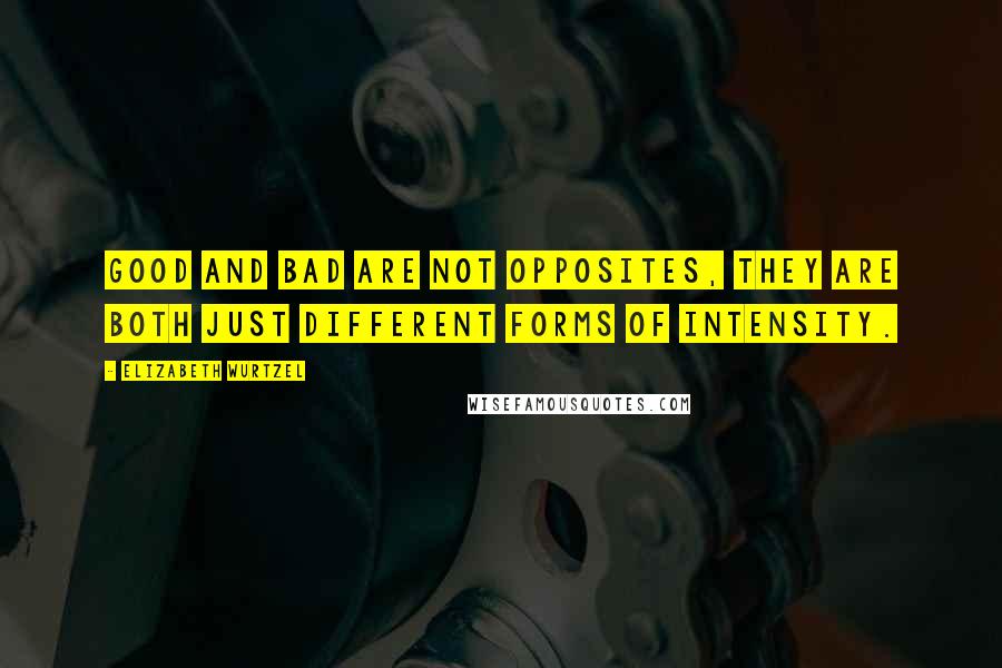 Elizabeth Wurtzel Quotes: Good and bad are not opposites, they are both just different forms of intensity.