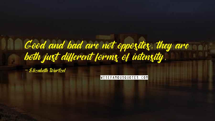 Elizabeth Wurtzel Quotes: Good and bad are not opposites, they are both just different forms of intensity.