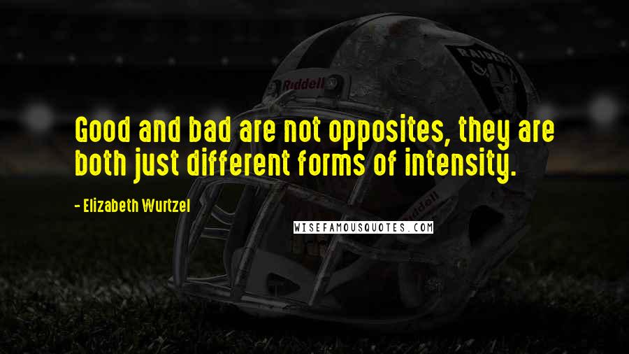 Elizabeth Wurtzel Quotes: Good and bad are not opposites, they are both just different forms of intensity.