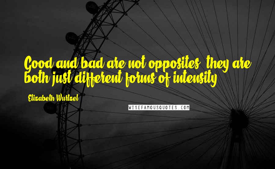Elizabeth Wurtzel Quotes: Good and bad are not opposites, they are both just different forms of intensity.