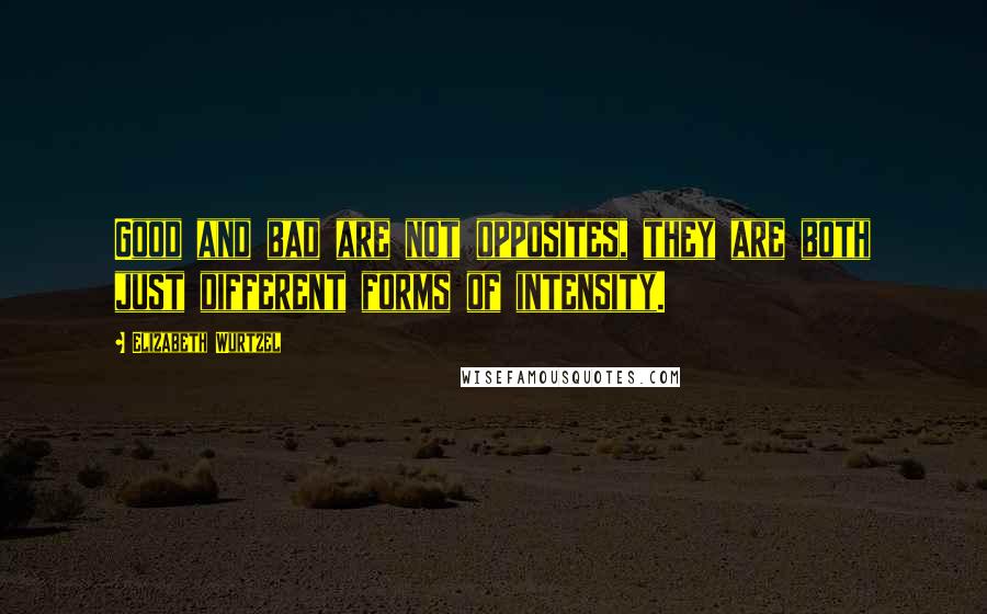 Elizabeth Wurtzel Quotes: Good and bad are not opposites, they are both just different forms of intensity.