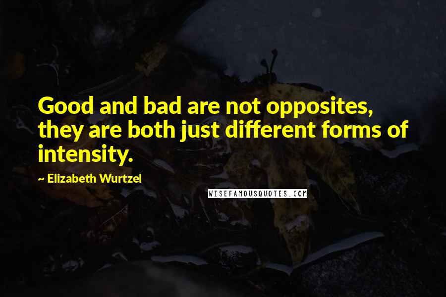 Elizabeth Wurtzel Quotes: Good and bad are not opposites, they are both just different forms of intensity.