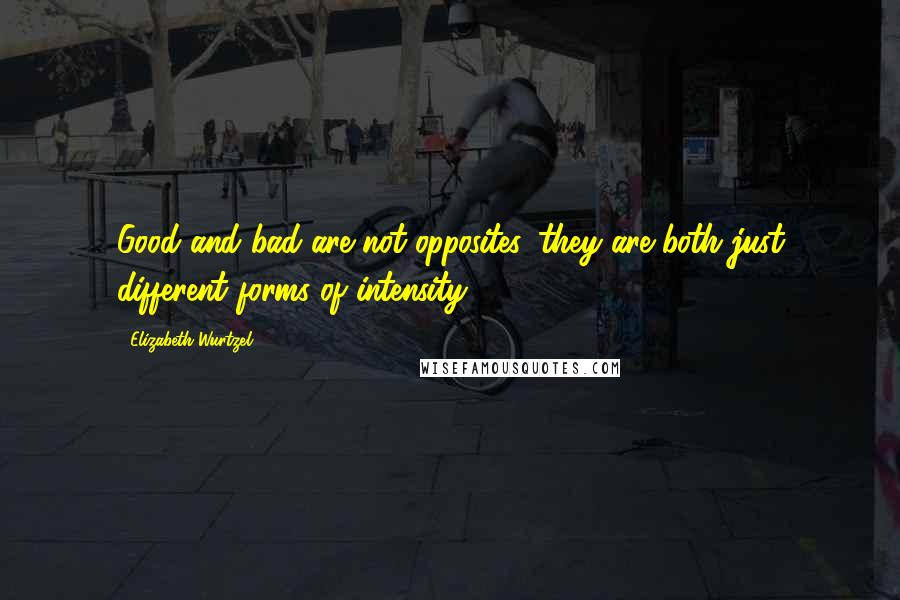 Elizabeth Wurtzel Quotes: Good and bad are not opposites, they are both just different forms of intensity.
