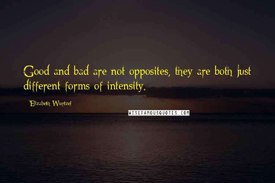 Elizabeth Wurtzel Quotes: Good and bad are not opposites, they are both just different forms of intensity.
